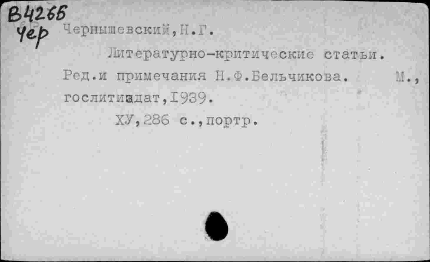 ﻿&Ш6
Чернышевский,Н.Г.
Литературно-критические статьи.
Ред.и примечания Н.Ф.Бельчикова.	М.,
Гослитиздат,1939.
ХУ,286 с.,портр.